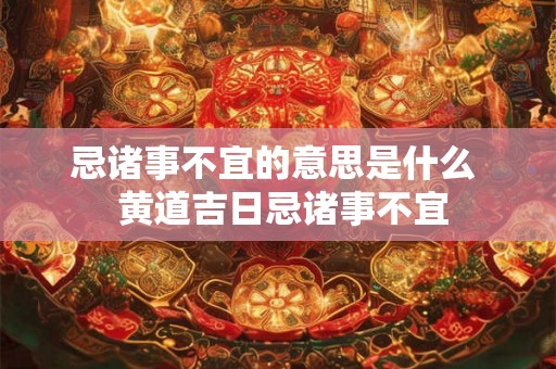 忌诸事不宜的意思是什么  黄道吉日忌诸事不宜