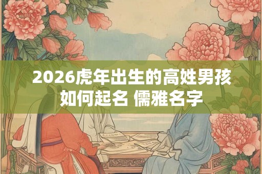 2026虎年出生的高姓男孩如何起名 儒雅名字