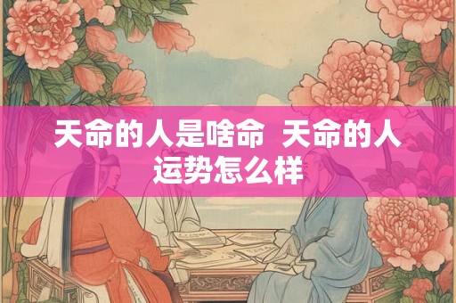 天命的人是啥命  天命的人运势怎么样