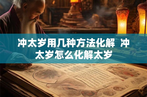 冲太岁用几种方法化解  冲太岁怎么化解太岁