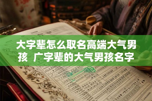 大字辈怎么取名高端大气男孩  广字辈的大气男孩名字