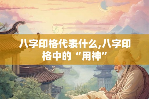 八字印格代表什么,八字印格中的“用神”