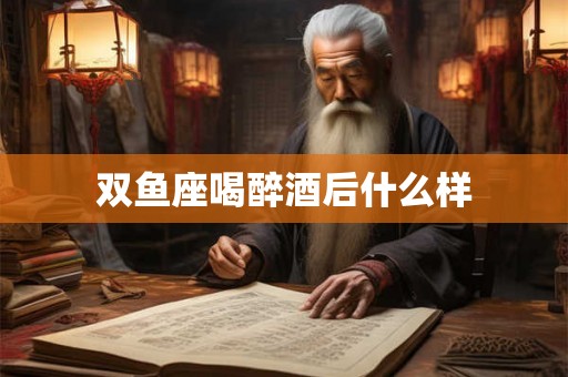 双鱼座喝醉酒后什么样