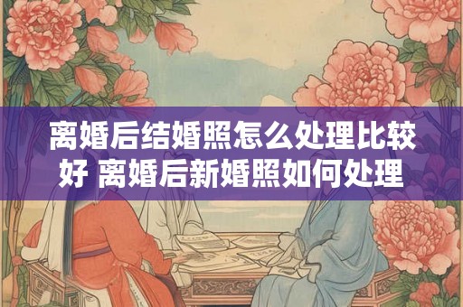 离婚后结婚照怎么处理比较好 离婚后新婚照如何处理