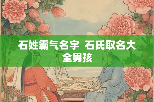 石姓霸气名字  石氏取名大全男孩
