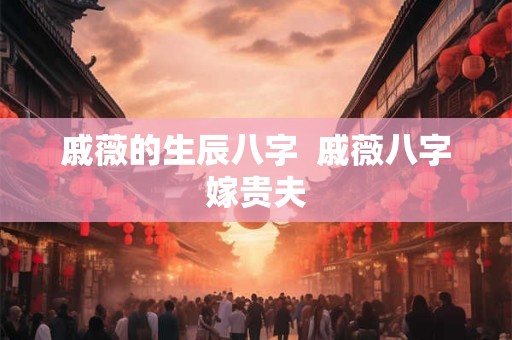 戚薇的生辰八字  戚薇八字嫁贵夫