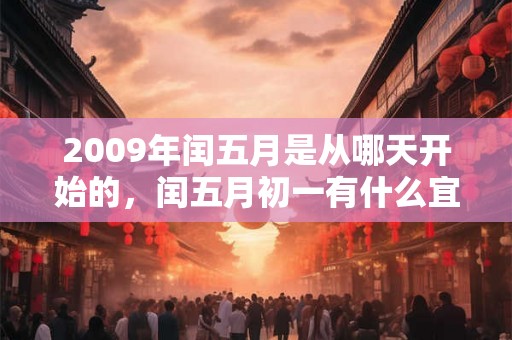 2009年闰五月是从哪天开始的,闰五月初一有什么宜忌? 2009年闰五月是从哪天开始的,闰五月初一有什么宜忌?