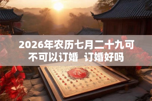 2026年农历七月二十九可不可以订婚  订婚好吗