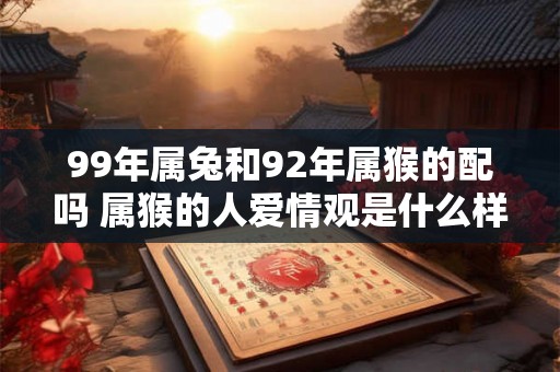 99年属兔和92年属猴的配吗 属猴的人爱情观是什么样