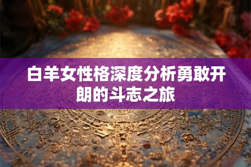 白羊女性格深度分析勇敢开朗的斗志之旅