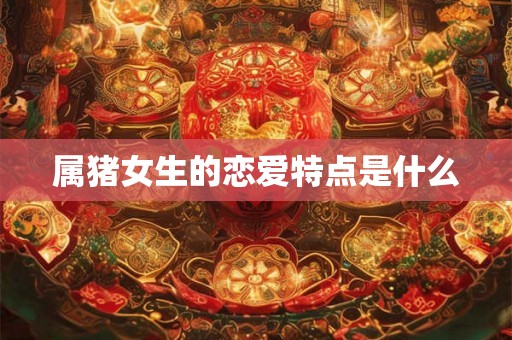 属猪女生的恋爱特点是什么