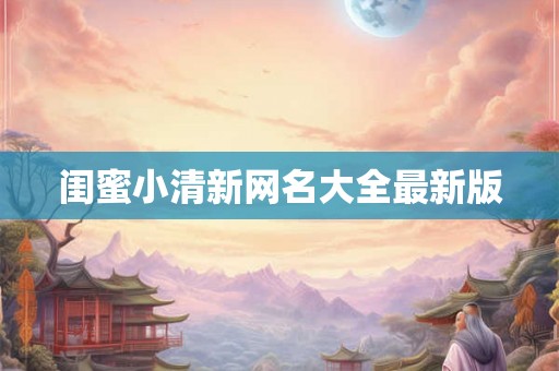 闺蜜小清新网名大全最新版 闺蜜小清新网名大全最新版