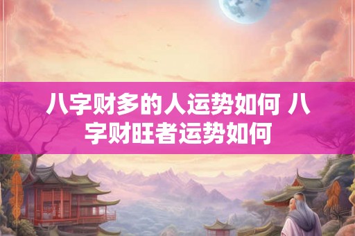 八字财多的人运势如何 八字财旺者运势如何