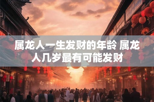 属龙人一生发财的年龄 属龙人几岁最有可能发财