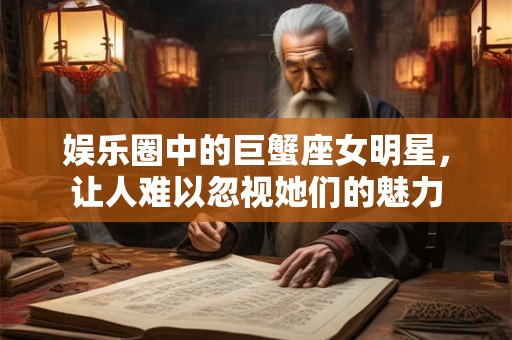 娱乐圈中的巨蟹座女明星，让人难以忽视她们的魅力