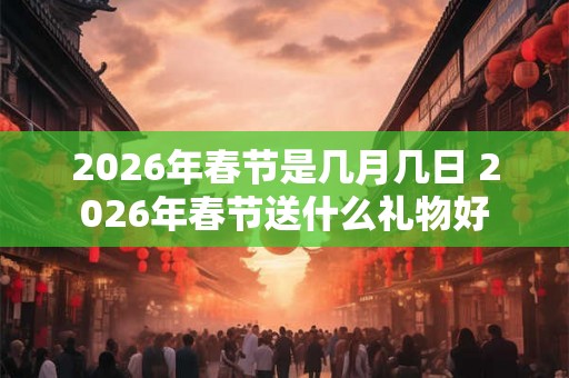 2026年春节是几月几日 2026年春节送什么礼物好