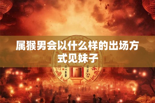 属猴男会以什么样的出场方式见妹子