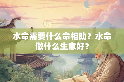 水命需要什么命相助?水命做什么生意好? 水命需要什么命相助?水命做什么生意好?