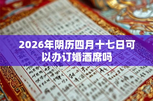 2026年阴历四月十七日可以办订婚酒席吗