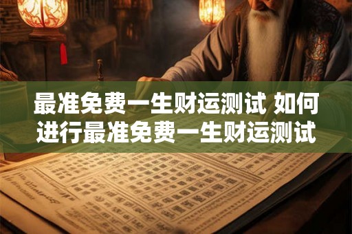 最准免费一生财运测试 如何进行最准免费一生财运测试 最准免费一生财运测试 如何进行最准免费一生财运测试