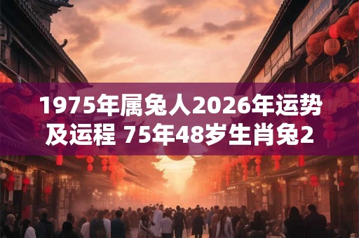 1975年属兔人2026年运势及运程 75年48岁生肖兔2026年每月运势 1975年属兔人2026年运势及运程 75年48岁生肖兔2026年每月运势