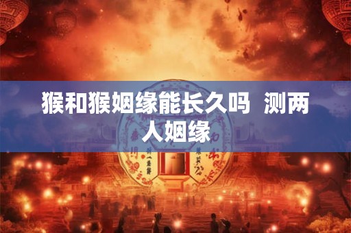 猴和猴姻缘能长久吗 测两人姻缘 猴和猴姻缘能长久吗 测两人姻缘
