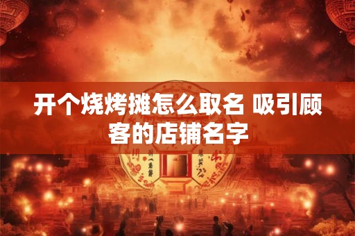 开个烧烤摊怎么取名 吸引顾客的店铺名字