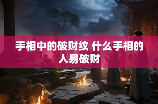 手相中的破财纹 什么手相的人易破财