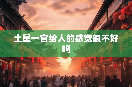 土星一宫给人的感觉很不好吗 土星一宫给人的感觉很不好吗