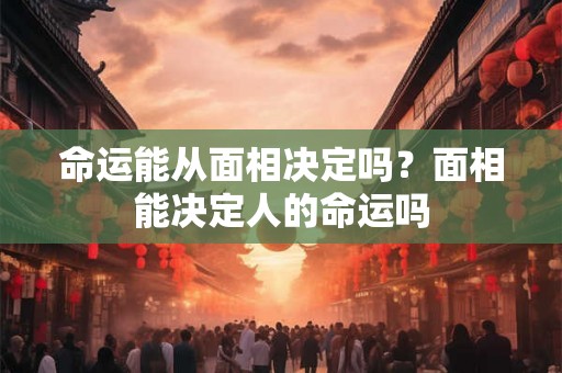 命运能从面相决定吗？面相能决定人的命运吗