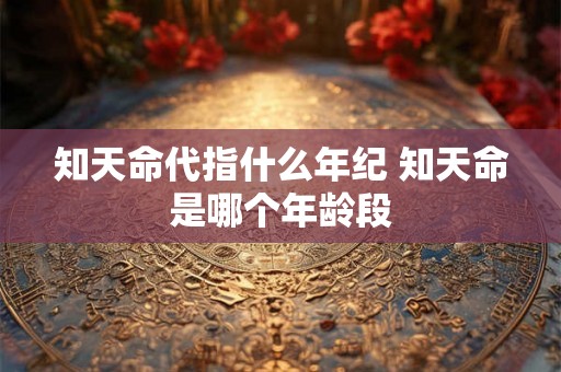 知天命代指什么年纪 知天命是哪个年龄段
