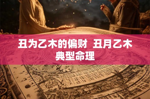 丑为乙木的偏财 丑月乙木典型命理 丑为乙木的偏财 丑月乙木典型命理