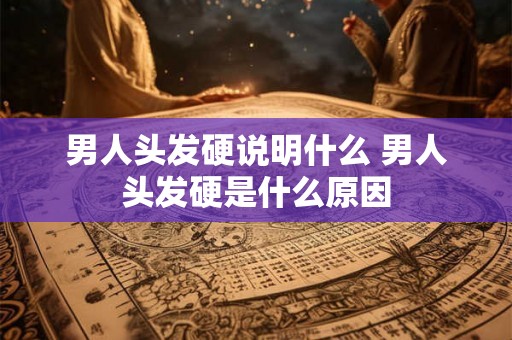 男人头发硬说明什么 男人头发硬是什么原因 男人头发硬说明什么 男人头发硬是什么原因