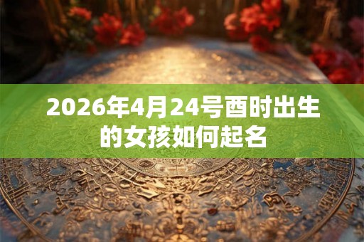 2026年4月24号酉时出生的女孩如何起名