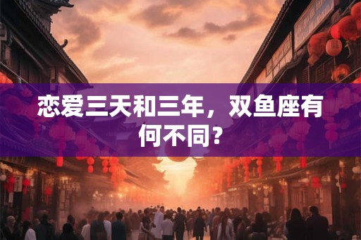 恋爱三天和三年,双鱼座有何不同? 恋爱三天和三年,双鱼座有何不同?
