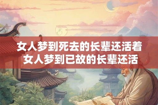 女人梦到死去的长辈还活着 女人梦到已故的长辈还活着这意味着什么 女人梦到死去的长辈还活着 女人梦到已故的长辈还活着这意味着什么