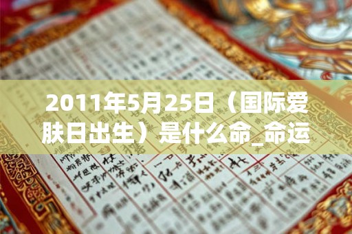 2011年5月25日(国际爱肤日出生)是什么命_命运如何 2011年5月25日(国际爱肤日出生)是什么命_命运如何