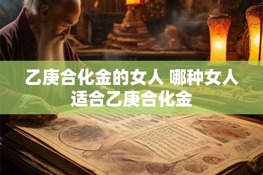 乙庚合化金的女人 哪种女人适合乙庚合化金 乙庚合化金的女人 哪种女人适合乙庚合化金
