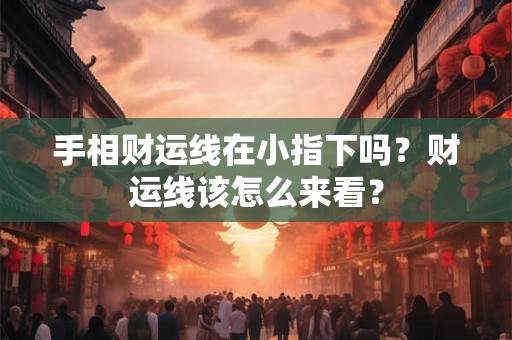 手相财运线在小指下吗？财运线该怎么来看？
