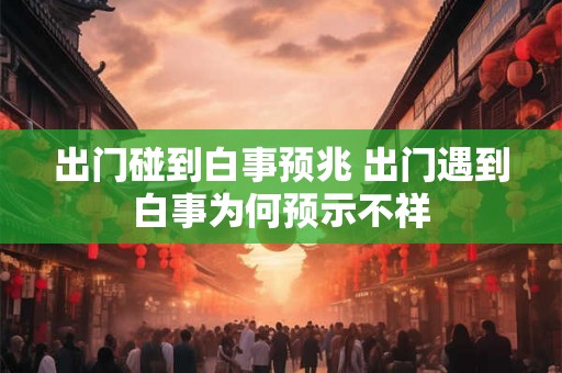 出门碰到白事预兆 出门遇到白事为何预示不祥