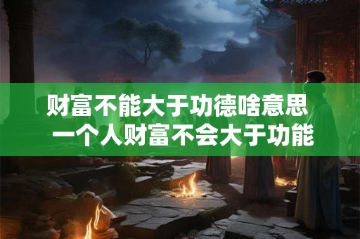 财富不能大于功德啥意思  一个人财富不会大于功能德