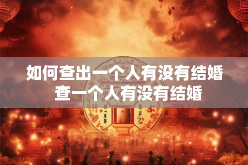 如何查出一个人有没有结婚  查一个人有没有结婚