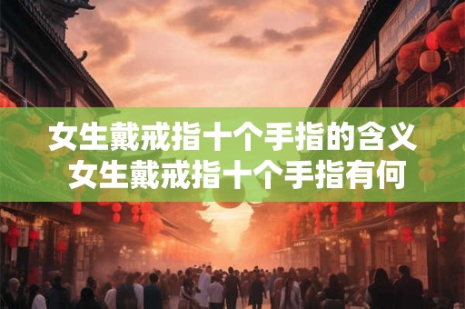 女生戴戒指十个手指的含义 女生戴戒指十个手指有何寓意