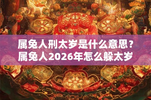属兔人刑太岁是什么意思？属兔人2026年怎么躲太岁？
