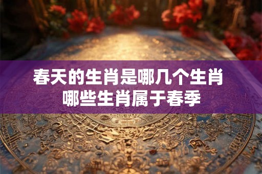 春天的生肖是哪几个生肖 哪些生肖属于春季
