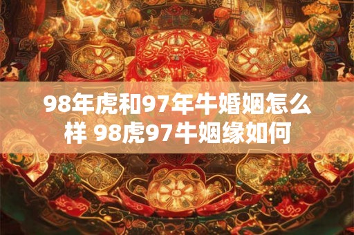 98年虎和97年牛婚姻怎么样 98虎97牛姻缘如何 98年虎和97年牛婚姻怎么样 98虎97牛姻缘如何