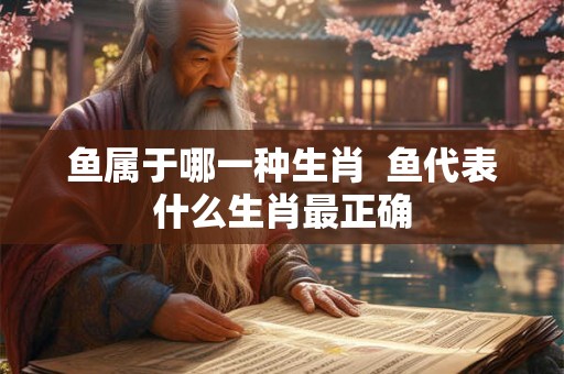 鱼属于哪一种生肖  鱼代表什么生肖最正确