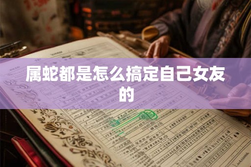 属蛇都是怎么搞定自己女友的
