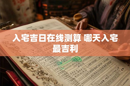 入宅吉日在线测算 哪天入宅最吉利