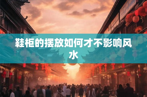 鞋柜的摆放如何才不影响风水
